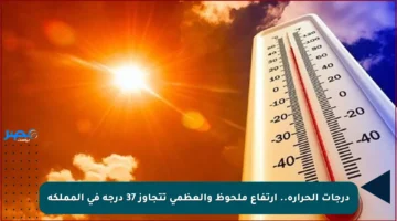 درجات الحرارة.. ارتفاع ملحوظ والعظمى تتجاوز 37 درجة في المملكة